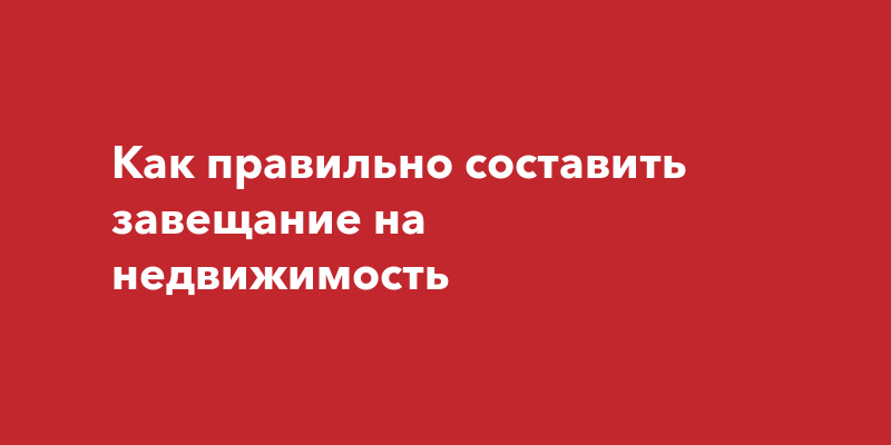 Как правильно составить завещание на недвижимость