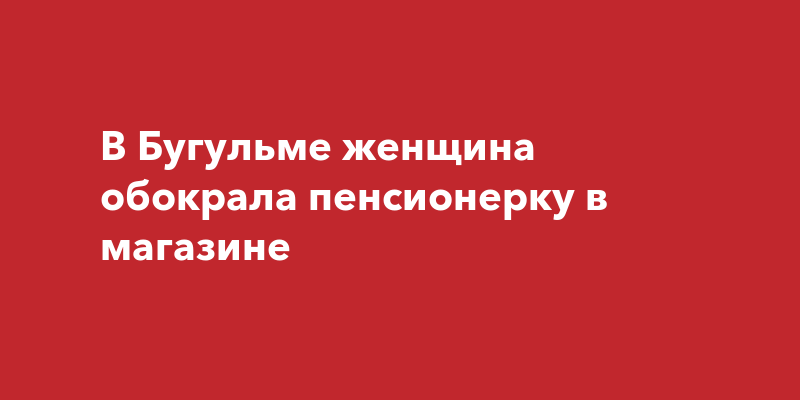 В Бугульме женщина обокрала пенсионерку вмагазине