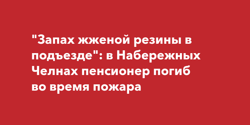 "Запах жженой резины в подъезде": в Набережных Челнах пенсионер погиб ...