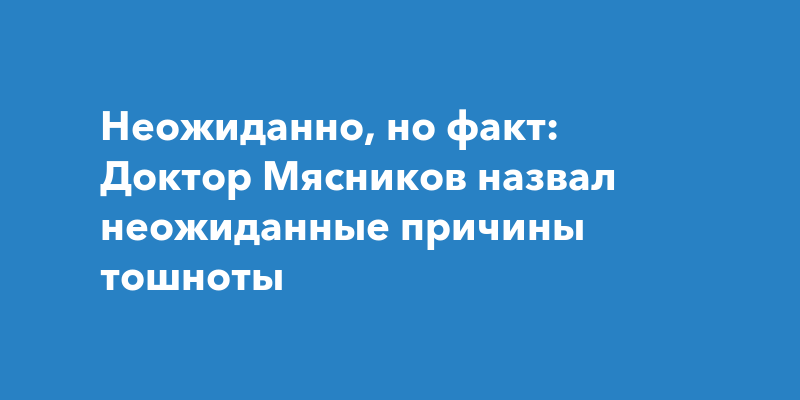 Неожиданно но факт Доктор Мясников назвал неожиданные причины тошноты