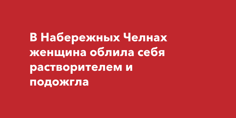 В Набережных Челнах женщина облила себя растворителем иподожгла