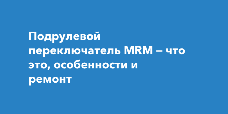 Подрулевой переключатель MRM — что это, особенности и ремонт
