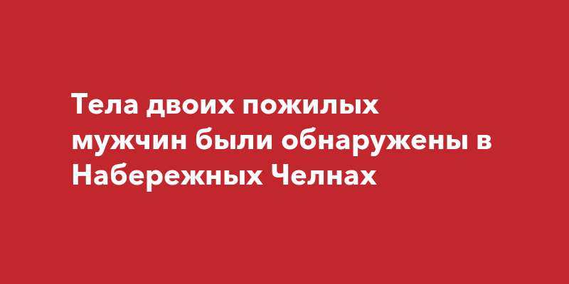 Новости Челнов: Тела двоих пенсионеров были найдены в НабережныхЧелнах