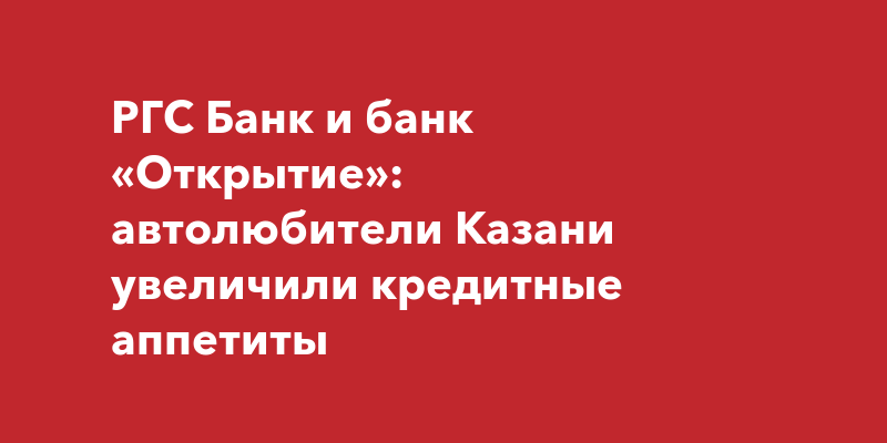 РГС Банк и банк «Открытие»: автолюбители Казани увеличили кредитные аппетиты