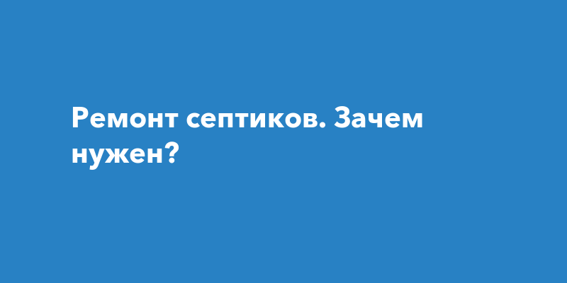 Ремонт септиков. Зачем нужен?