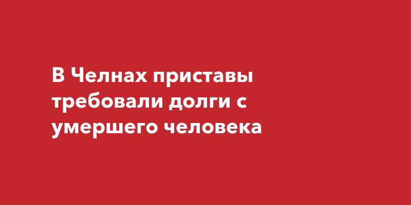 В Челнах приставы требовали долги с умершего человека